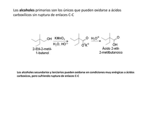 Los alcoholes primarios son los únicos que pueden oxidarse a ácidos
carboxílicos sin ruptura de enlaces C-C
Los alcoholes secundarios y terciarios pueden oxidarse en condiciones muy enérgicas a ácidos
carboxícos, pero sufriendo ruptura de enlaces C-C
 
