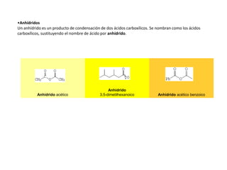 •Anhídridos
Un anhídrido es un producto de condensación de dos ácidos carboxílicos. Se nombran como los ácidos
carboxílicos, sustituyendo el nombre de ácido por anhídrido.
Anhídrido acético
Anhídrido
3,5-dimetilhexanoico Anhídrido acético benzoico
 