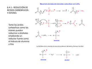 6.4.1.- REDUCCIÓN DE
ÁCIDOS CARBOXÍLICOS
Y ÉSTERES
Tanto los ácidos
carboxílicos como los
ésteres pueden
reducirse a alcoholes
empleando un
reductor fuerte como
el hidruro de aluminio
y litio
 