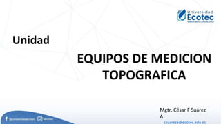 Unidad
EQUIPOS DE MEDICION
TOPOGRAFICA
Mgtr. César F Suárez
A
csuareza@ecotec.edu.ec
 