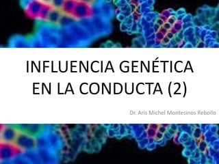 INFLUENCIA GENÉTICA
EN LA CONDUCTA (2)
Dr. Aris Michel Montesinos Rebollo

 