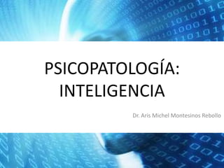 PSICOPATOLOGÍA:
INTELIGENCIA
Dr. Aris Michel Montesinos Rebollo

 