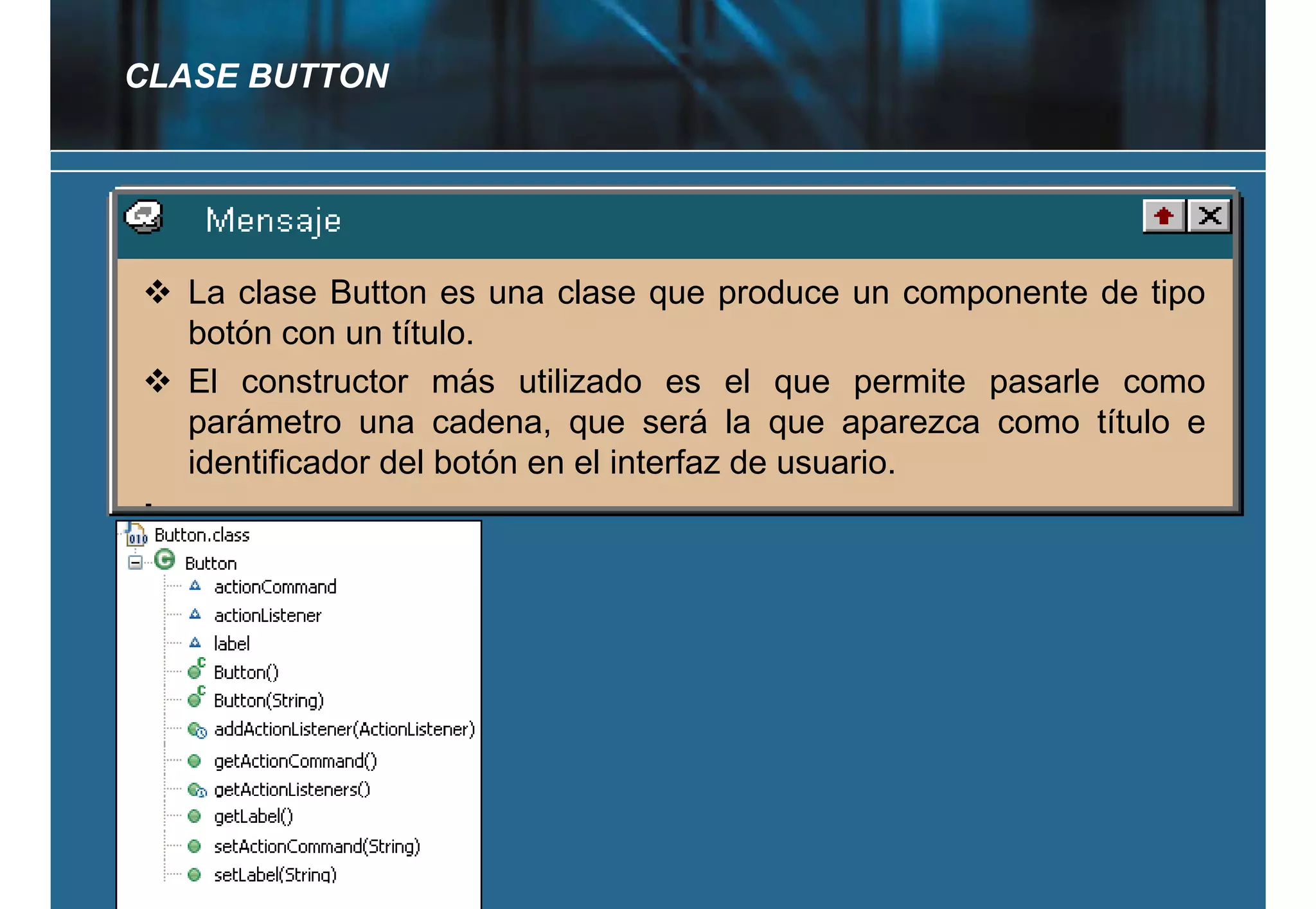 CLASE BUTTON




  La clase Button es una clase que produce un componente de tipo
  botón con un título
                 título.
  El constructor más utilizado es el que permite pasarle como
  parámetro una cadena, que será la que aparezca como título e
  identificador del botón
  id tifi d d l b tó en el i t f d usuario.
                            l interfaz de  i
 