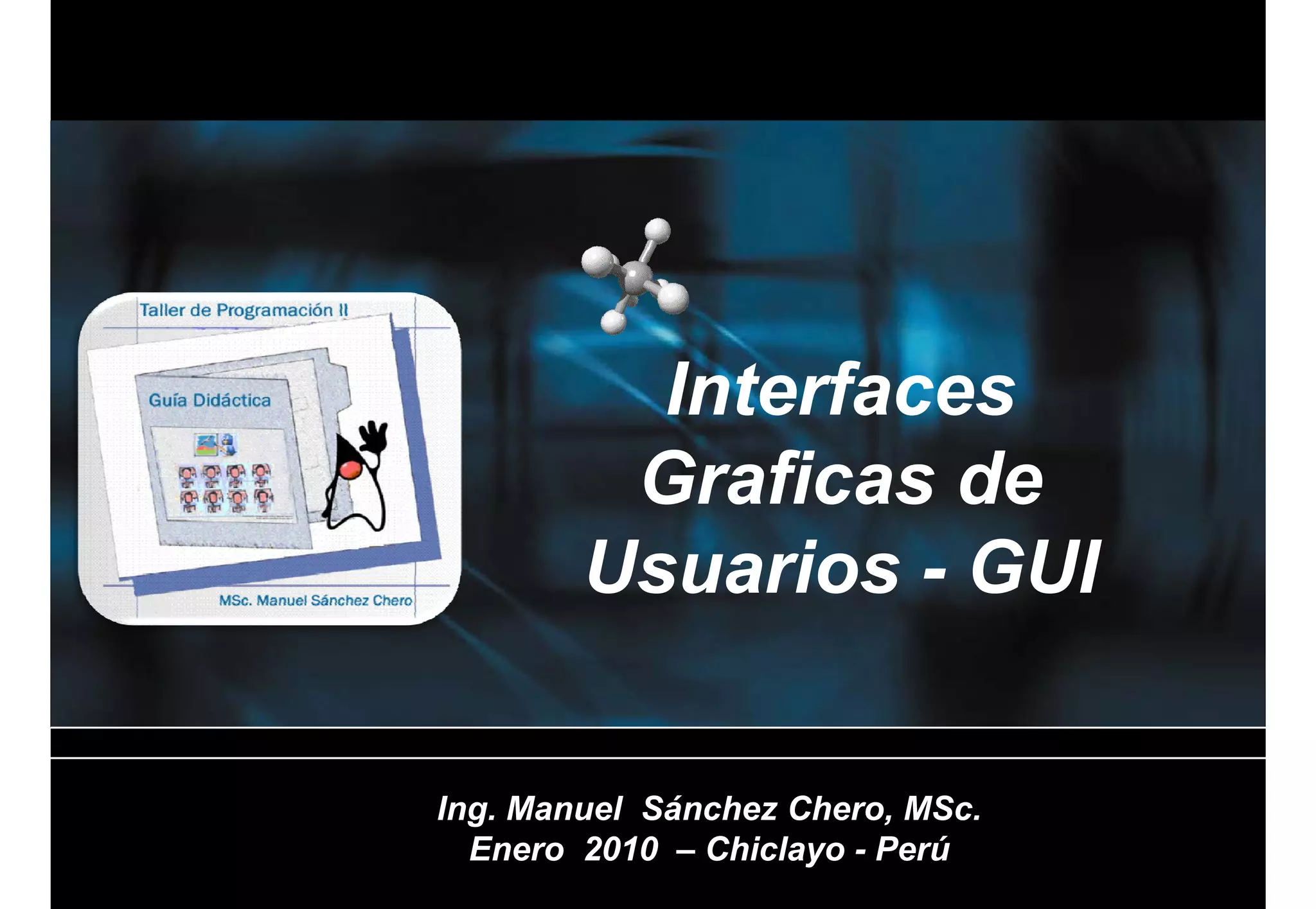 Interfaces
         Graficas de
         G fi      d
        Usuarios - GUI


Ing. Manuel Sánchez Chero, MSc.
I    M    l Sá h Ch        MS
  Enero 2010 – Chiclayo - Perú
 