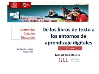 Contenidos        De los libros de texto a
    Digitales
  Educativos            los entornos de
                     aprendizaje digitales
La Rábida, Huelva                1ª parte
      mayo 2012
                         Manuel Area Moreira
 