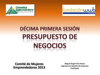 Comité de Mujeres
Emprendedoras 2013
Miguel Ángel Frías Ponce
Ingeniero en Gestión de Empresas
Facilitador
 