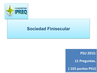Sociedad Finisecular 
PSU 2015: 
11 Preguntas. 
( 103 puntos PSU) 
 