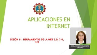 APLICACIONES EN
INTERNET
SESIÓN 11: HERRAMIENTAS DE LA WEB 2.0, 3.0,
4.0
 MSc. ANA MARÍA GUERRERO
MILLONES
T
 