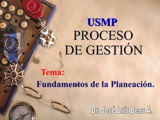 USMP   PROCESO  DE GESTIÓN Tema:   Fundamentos de la Planeación. Dr. José Luis Beas A. 