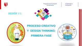 Creatividad e
Innovación
Programa de Formación
Humanística
PROCESO CREATIVO
Y DESIGN THINKING:
PRIMERA FASE
Sesión 11:
 