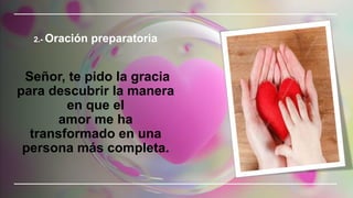 2.- Oración preparatoria
Señor, te pido la gracia
para descubrir la manera
en que el
amor me ha
transformado en una
persona más completa.
 