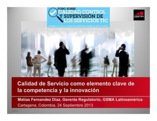 © GSMA 2013
Matias Fernandez Diaz, Gerente Regulatorio, GSMA Latinoamérica
Cartagena, Colombia, 24 Septiembre 2013
Calidad de Servicio como elemento clave de
la competencia y la innovación
 