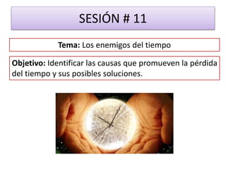 SESIÓN # 11
Objetivo: Identificar las causas que promueven la pérdida
del tiempo y sus posibles soluciones.
Tema: Los enemigos del tiempo
 