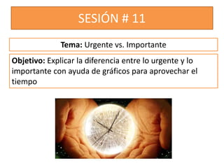 SESIÓN # 11
Objetivo: Explicar la diferencia entre lo urgente y lo
importante con ayuda de gráficos para aprovechar el
tiempo
Tema: Urgente vs. Importante
 