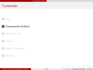 Componentes Gr´ﬁcos
                                                           a



Contenido


1   Map

2   Componentes Gr´ﬁcos
                  a

3   JAVA GUI API

4   Frame

5   Layout Managers

6   Paneles




Federico Rauefraue@cti.espol.edu.ec (FIEC)                     POO   11 de Enero del 2010   13 / 46
 