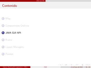 JAVA GUI API



Contenido


1   Map

2   Componentes Gr´ﬁcos
                  a

3   JAVA GUI API

4   Frame

5   Layout Managers

6   Paneles




Federico Rauefraue@cti.espol.edu.ec (FIEC)              POO   11 de Enero del 2010   16 / 46
 