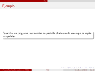 Map



Ejemplo




Desarollar un programa que muestre en pantalla el n´mero de veces que se repite
                                                   u
una palabra




Federico Rauefraue@cti.espol.edu.ec (FIEC)     POO              11 de Enero del 2010   9 / 46
 