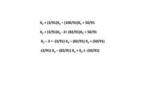 X2 + (3/91)X4 – (100/91)X5 = 50/91
X2 + (3/91)X4 - 2+ (82/91)X5 = 50/91
X2 – 2 = -(3/91) X4 – (82/91) X5 + (50/91)
-(3/91) X4 – (82/91) X5 + X6 ≤ -(50/91)
 