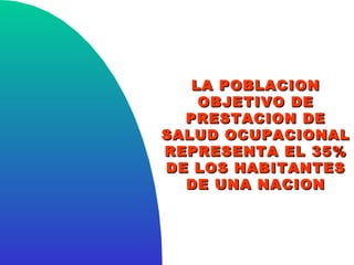 LA POBLACION
    OBJETIVO DE
  PRESTACION DE
SALUD OCUPACIONAL
REPRESENTA EL 35%
DE LOS HABITANTES
  DE UNA NACION
 