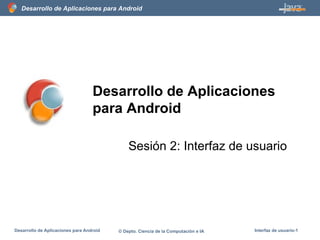 Desarrollo de Aplicaciones para Android
Desarrollo de Aplicaciones para Android © Depto. Ciencia de la Computación e IA Interfaz de usuario-1
Desarrollo de Aplicaciones
para Android
Sesión 2: Interfaz de usuario
 