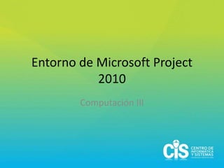 Entorno de Microsoft Project
           2010
        Computación III
 