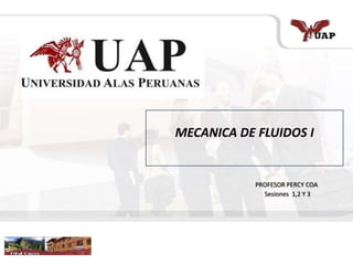 MECANICA DE FLUIDOS I
PROFESOR PERCY COA
Sesiones 1,2 Y 3
 