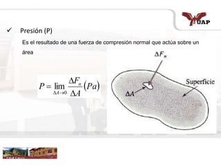  Presión (P)
 Pa
A
F
P n
A 


 0
lim
Es el resultado de una fuerza de compresión normal que actúa sobre un
área
 