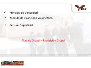  Principio de Viscosidad
 Modulo de elasticidad volumétrico
 Tensión Superficial
Trabajo Grupal – Exposición Grupal
 