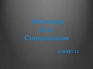Sociología
de la
Comunicación
SESIÓN 12
 