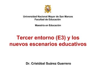 Universidad Nacional Mayor de San Marcos Facultad de Educación  Maestría en Educación Dr. Cristóbal Suárez Guerrero Tercer entorno (E3) y los nuevos escenarios educativos 