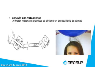 FORMAS DE OBTENER
                    TENSIÓN ELECTRICA
      • Tensión por frotamiento
        Al frotar materiales plásticos se obtiene un desequilibrio de cargas




                                                                        19
Copyright Tecsup 2011
 