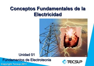 Conceptos Fundamentales de la
               Electricidad




         Unidad 01
 Fundamentos de Electrotecnia
Copyright Tecsup 2011
 