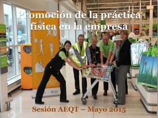 Promoción de la práctica
física en la empresa
Sesión AEQT – Mayo 2015
 