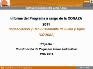 Comisión Nacional de las Zonas Áridas




                                                  Proyecto :
                     Construcción de Pequeñas Obras Hidráulicas
                                                  POH 2011



122   Sesión Ordinaria del H. Consejo Directivo                               Abril de 2012
 