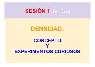 SESIÓN 1 (25/11/2011)


     DENSIDAD:
      CONCEPTO
          Y
EXPERIMENTOS CURIOSOS
 