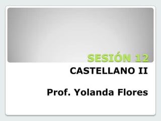 SESIÓN 12
CASTELLANO II
Prof. Yolanda Flores

 