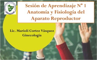 Lic. Marioli Cortez Vásquez
Ginecologia
Sesión de Aprendizaje N° 1
Anatomía y Fisiología del
Aparato Reproductor
 