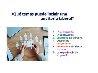 ¿Qué temas puede incluir una
auditoría laboral?
1. La retribución
2. La motivación
3. Desarrollo de personal
4. Gestión de
desempeño
5. Retención del talento
humano
6. La experiencia del
empleado
 