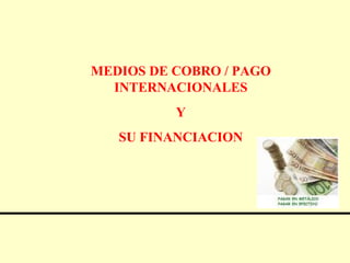 MEDIOS DE COBRO / PAGO
INTERNACIONALES
Y
SU FINANCIACION
 