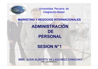 Universidad Peruana de
               Integración Global

MARKETING Y NEGOCIOS INTERNACIONALES

       ADMINISTRACIÓN
             DE
         PERSONAL

           SESION N°1


MBA JUAN ALBERTO VILLAGOMEZ CHINCHAY
             MBA Juan Villagomez
 