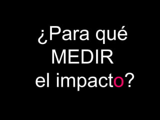 ¿Para qué  MEDIR  el impact o ? 