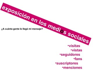 visitas  vistas  seguidores  fans  suscriptores  menciones  exposición en los medi o s sociales ¿A cuánta gente le llegó mi mensaje? 