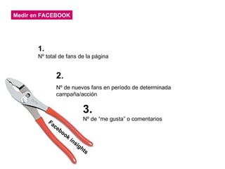Medir en FACEBOOK 1. Nº total de fans de la página 2. Nº de nuevos fans en período de determinada campaña/acción 3. Nº de “me gusta” o comentarios Facebook insights 