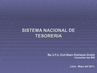 SISTEMA NACIONAL DE TESORERIA Mg. C.P.C. Eryk Magín Rodríguez Giraldo Consultor del BID Lima,  Mayo del 2011. 