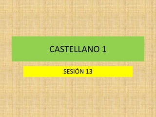 CASTELLANO 1
SESIÓN 13

 