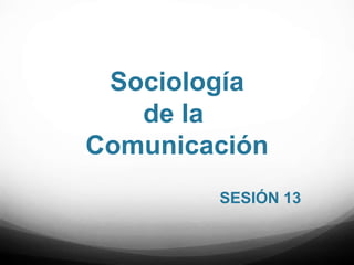 Sociología
de la
Comunicación
SESIÓN 13
 
