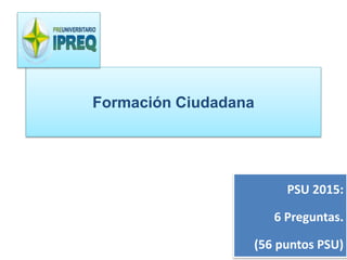 Formación Ciudadana 
PSU 2015: 
6 Preguntas. 
(56 puntos PSU) 
 