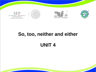 So, too, neither and either 
UNIT 4 
 