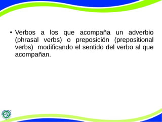 ● Verbos a los que acompaña un adverbio
(phrasal verbs) o preposición (prepositional
verbs) modificando el sentido del verbo al que
acompañan.