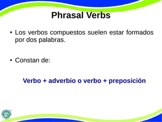 Phrasal Verbs
● Los verbos compuestos suelen estar formados
por dos palabras.
● Constan de:
Verbo + adverbio o verbo + preposición